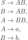 \begin{align*}
S \; & {\to} \; AB , \\
B \; & {\to} \; AB , \\
A \; & {\to} \; BB , \\
A \; & {\to} \; a , \\
B \; & {\to} \; b .
\end{align*}
