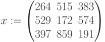 x:=\begin{pmatrix} 264& 515 & 383\\ 529 & 172 & 574\\ 397 & 859& 191 \end{pmatrix}