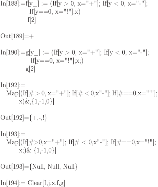 
In[188]:=f[y\_] := (If[y > 0, x="+"]; If[y < 0, x="\--"]; \\
\phantom{In[188]:=f[}If[y==0, x="!"];x) \\
\phantom{In[188]:=f}f[2] \\ \\
Out[189]=+ \\ \\
In[190]:=g[y\_] := (If[y > 0, x="+"]; If[y < 0, x="\--"]; \\
\phantom{In[190]:=g[}If[y==0, x="!"];x;) \\
\phantom{In[190]:=}g[2] \\ \\
In[192]:= \\
\phantom{In}Map[(If[\# > 0, x="+"]; If[\# < 0,x"\--"]; If[\#==0,x="!"]; \\
\phantom{In[192]}x)\&,\{1,-1,0\}] \\ \\
Out[192]=\{+,-,!\} \\ \\
In[193]:= \\
\phantom{In}Map[(If[\#>0,x="+"]; If[\# < 0,x"\--"]; If[\#==0,x="!"]; \\
\phantom{In[193]}x;)\& \{1,-1,0\}] \\ \\
Out[193]=\{Null, Null, Null\} \\ \\
In[194]:= Clear[I,j,x,f,g]