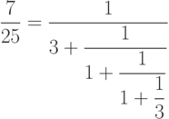 \frac{7}{25}=
\frac{1}{\displaystyle
3+\frac{1}{\displaystyle
1+\frac{1}{\displaystyle
1+\frac{1}{3}}}}