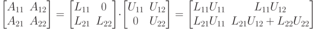 \begin{bmatrix}
A_{11} & A_{12} \\
A_{21} & A_{22} \\
\end{bmatrix}=
\begin{bmatrix}
L_{11} & 0 \\
L_{21} & L_{22} \\
\end{bmatrix}
\cdot
\begin{bmatrix}
U_{11} & U_{12} \\
0 & U_{22} \\
\end{bmatrix}=
\begin{bmatrix}
L_{11}U_{11} & L_{11}U_{12} \\
L_{21}U_{11} & L_{21}U_{12}+L_{22}U_{22} \\
\end{bmatrix}