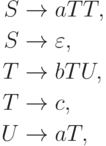 \begin{align*}
S \; & {\to} \; a T T , \\
S \; & {\to} \; \varepsilon , \\
T \; & {\to} \; b T U , \\
T \; & {\to} \; c , \\
U \; & {\to} \; a T ,
\end{align*}