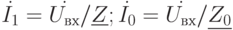 $\dot{I_{1}}=\dot{U_{вх}}/\underline{Z};\dot{I_{0}}=\dot{U_{вх}}/\underline{Z_{0}}$