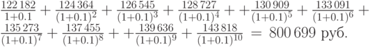 
\frac{122\,182}{1+0.1}+\frac{124\,364}{(1+0.1)^2}+\frac{126\,545}{(1+0.1)^3}+%
\frac{128\,727}{(1+0.1)^4}+
+\frac{130\,909}{(1+0.1)^5}+%
\frac{133\,091}{(1+0.1)^6}+\frac{135\,273}{(1+0.1)^7}+\frac{137\,455}{(1+0.1)^8}+
+\frac{139\,636}{(1+0.1)^9}+\frac{143\,818}{(1+0.1)^{10}}\,=\,800\,699\mbox{
руб.}
