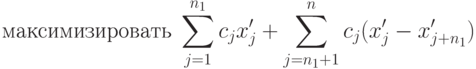 \text{максимизировать} \; \sum_{j=1}^{n_1} c_j x'_j + \sum_{j=n_1 +1}^n c_j (x'_j - x'_{j+n_1})