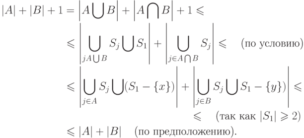 \begin{aligned}
\left|A\right|+\left|B\right|+1 & =\left|A\bigcup B
\right|+\left|A\bigcap B \right|+1\le\\
& \le  \left|\bigcup _{jA\bigcup B }S_{j} \bigcup S_{1}
\right|+\left|\bigcup _{j\in A\bigcap B }S_{j}  \right|\le
\quad \t{(по условию)}\\
& \le \left|\bigcup _{j\in A}S_{j} \bigcup (S_{1} -\{ x\} )
\right|+\left|\bigcup _{j\in B}S_{j} \bigcup S_{1} -\{ y\} )
\right|\le\\
& \qquad \qquad \qquad\qquad\qquad \qquad\le \quad  \t{(так как  $\left|S_{1} \right|\ge 2)$}\\
& \le \left|A\right|+\left|B\right| \quad \t{(по предположению)}.
\end{aligned}