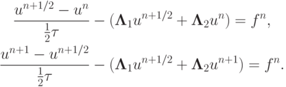 \begin{gather*}  \frac{{u^{n + 1/2} - u^{n}}}{{{{1 \over 2}} \tau
}} - ({\mathbf{\Lambda}}_1 u^{n + 1/2} + {\mathbf{\Lambda}}_2 u^{n} ) = f^{n}, \\ 
 \frac{{u^{n + 1} - u^{n + 1/2}}}{{{{1 \over 2}} {\tau}}} - ({\mathbf{\Lambda}}_1 u^{n + 1/2} + {\mathbf{\Lambda}}_2 u^{n + 1} ) = f^{n} .  \end{gather*}