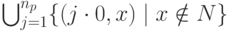 \bigcup_{j=1}^{n_{p}}\{(j\cdot 0, x) \mid x\notin N\}