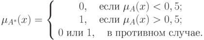 \mu _{A^* } (x) = \left\{ {\begin{array}{*{20}c}
   {0,\quad \t{\char229}\t{\char241}\t{\char235}\t{\char232}\;\mu _A (x) < 0,5;}  \\
   {1,\quad \t{\char229}\t{\char241}\t{\char235}\t{\char232}\;\mu _A (x) > 0,5;}  \\
   {0\;\t{\char232}\t{\char235}\t{\char232}\;1,\quad \t{\char226}\;\t{\char239}\t{\char240}\t{\char238}\t{\char242}\t{\char232}\t{\char226}\t{\char237}\t{\char238}\t{\char236}\;\t{\char241}\t{\char235}\t{\char243}\t{\char247}\t{\char224}\t{\char229}.}  \\
 \end{array} } \right