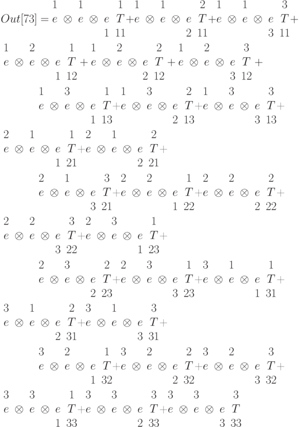 Out[73]=\begin{matrix}
1&&1&&&1\\
e&\otimes&e&\otimes&e&T\\
&&&&1&11
\end{matrix}+
\begin{matrix}
1&&1&&&2\\
e&\otimes&e&\otimes&e&T\\
&&&&2&11
\end{matrix}+\begin{matrix}
1&&1&&&3\\
e&\otimes&e&\otimes&e&T\\
&&&&3&11
\end{matrix}+\begin{matrix}
1&&2&&&1\\
e&\otimes&e&\otimes&e&T\\
&&&&1&12
\end{matrix}+\begin{matrix}
1&&2&&&2\\
e&\otimes&e&\otimes&e&T\\
&&&&2&12
\end{matrix}+\begin{matrix}
1&&2&&&3\\
e&\otimes&e&\otimes&e&T\\
&&&&3&12
\end{matrix}+\\

\qquad \begin{matrix}
1&&3&&&1\\
e&\otimes&e&\otimes&e&T\\
&&&&1&13
\end{matrix}+\begin{matrix}
1&&3&&&2\\
e&\otimes&e&\otimes&e&T\\
&&&&2&13
\end{matrix}+\begin{matrix}
1&&3&&&3\\
e&\otimes&e&\otimes&e&T\\
&&&&3&13
\end{matrix}+\begin{matrix}
2&&1&&&1\\
e&\otimes&e&\otimes&e&T\\
&&&&1&21
\end{matrix}+\begin{matrix}
2&&1&&&2\\
e&\otimes&e&\otimes&e&T\\
&&&&2&21
\end{matrix}+\\

\qquad \begin{matrix}
2&&1&&&3\\
e&\otimes&e&\otimes&e&T\\
&&&&3&21
\end{matrix}+\begin{matrix}
2&&2&&&1\\
e&\otimes&e&\otimes&e&T\\
&&&&1&22
\end{matrix}+\begin{matrix}
2&&2&&&2\\
e&\otimes&e&\otimes&e&T\\
&&&&2&22
\end{matrix}+\begin{matrix}
2&&2&&&3\\
e&\otimes&e&\otimes&e&T\\
&&&&3&22
\end{matrix}+\begin{matrix}
2&&3&&&1\\
e&\otimes&e&\otimes&e&T\\
&&&&1&23
\end{matrix}+\\

\qquad \begin{matrix}
2&&3&&&2\\
e&\otimes&e&\otimes&e&T\\
&&&&2&23
\end{matrix}+\begin{matrix}
2&&3&&&1\\
e&\otimes&e&\otimes&e&T\\
&&&&3&23
\end{matrix}+\begin{matrix}
3&&1&&&1\\
e&\otimes&e&\otimes&e&T\\
&&&&1&31
\end{matrix}+\begin{matrix}
3&&1&&&2\\
e&\otimes&e&\otimes&e&T\\
&&&&2&31
\end{matrix}+\begin{matrix}
3&&1&&&3\\
e&\otimes&e&\otimes&e&T\\
&&&&3&31
\end{matrix}+\\

\qquad \begin{matrix}
3&&2&&&1\\
e&\otimes&e&\otimes&e&T\\
&&&&1&32
\end{matrix}+\begin{matrix}
3&&2&&&2\\
e&\otimes&e&\otimes&e&T\\
&&&&2&32
\end{matrix}+\begin{matrix}
3&&2&&&3\\
e&\otimes&e&\otimes&e&T\\
&&&&3&32
\end{matrix}+\begin{matrix}
3&&3&&&1\\
e&\otimes&e&\otimes&e&T\\
&&&&1&33
\end{matrix}+\begin{matrix}
3&&3&&&3\\
e&\otimes&e&\otimes&e&T\\
&&&&2&33
\end{matrix}+\begin{matrix}
3&&3&&&3\\
e&\otimes&e&\otimes&e&T\\
&&&&3&33
\end{matrix}
