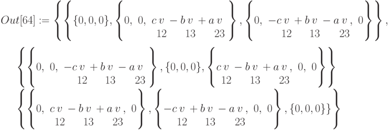 Out[64]:=\left\{\left\{
\{0,0,0\}, \left\{\begin{matrix}
0,&0,&c\begin{matrix}\\v\\12\end{matrix}-b\begin{matrix}\\v\\13\end{matrix}+a\begin{matrix}\\v\\23\end{matrix}\end{matrix}\right\},\left\{\begin{matrix}
0,&-c\begin{matrix}\\v\\12\end{matrix}+b\begin{matrix}\\v\\13\end{matrix}-a\begin{matrix}\\v\\23\end{matrix},&0\end{matrix}\right\} \right\},\\

\left\{\left\{\begin{matrix}
0,&0,&-c\begin{matrix}\\v\\12\end{matrix}+b\begin{matrix}\\v\\13\end{matrix}-a\begin{matrix}\\v\\23\end{matrix}\end{matrix}\right\}, \{0,0,0\}, \left\{\begin{matrix}
c\begin{matrix}\\v\\12\end{matrix}-b\begin{matrix}\\v\\13\end{matrix}+a\begin{matrix}\\v\\23\end{matrix},&0,&0 \end{matrix}\right\}\right\}\\

\left\{\left\{\begin{matrix}
0,&c\begin{matrix}\\v\\12\end{matrix}-b\begin{matrix}\\v\\13\end{matrix}+a\begin{matrix}\\v\\23\end{matrix},&0\end{matrix}\right\}, \left\{\begin{matrix}
-c\begin{matrix}\\v\\12\end{matrix}+b\begin{matrix}\\v\\13\end{matrix}-a\begin{matrix}\\v\\23\end{matrix},&0,&0\end{matrix}\right\},\{0,0,0\}\} \right\}