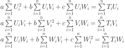 a\sum\limits_{i=1}^{n} U_i^2 + b\sum\limits_{i=1}^{n} U_iV_i + c\sum\limits_{i=1}^{n} U_iW_i = \sum\limits_{i=1}^{n}T_iU_i \\
a\sum\limits_{i=1}^{n} U_iV_i + b\sum\limits_{i=1}^{n} V_i^2 + c\sum\limits_{i=1}^{n} V_iW_i = \sum\limits_{i=1}^{n}T_iV_i  \\
a\sum\limits_{i=1}^{n} U_iW_i + b\sum\limits_{i=1}^{n} W_iV_i + c\sum\limits_{i=1}^{n} W_i^2 = \sum\limits_{i=1}^{n}T_iW_i