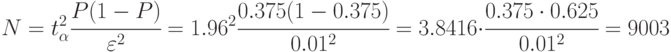 N= t_{\alpha}^2\cfrac{P(1-P)}{\varepsilon^2}=
1.96^2\cfrac{0.375(1-0.375)}{0.01^2}=
3.8416\cdot\cfrac{0.375\cdot 0.625}{0.01^2}= 9003