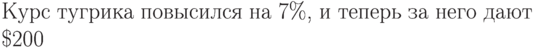Курс тугрика повысился на
7\%, и теперь за него
дают \$200