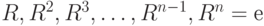 R, R^2, R^3, \dots , R^{n-1}, R^n = е