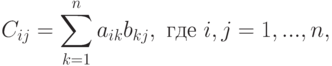 C_{ij} = \sum_{k=1}^n a_{ik}b_{kj},\text{ где }i, j = 1, ..., n,