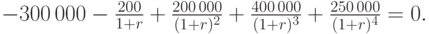 
-300\,000-\frac{200}{1+r}+\frac{200\,000}{(1+r)^2}+\frac{400\,000}{(1+r)^3}%
    +\frac{250\,000}{(1+r)^4}=0.
