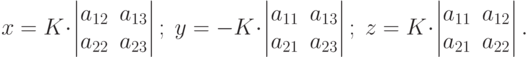 x=K\cdot
\begin{vmatrix}
a_{12} & a_{13} \\
a_{22} & a_{23}
\end{vmatrix}
; \; y=-K \cdot
\begin{vmatrix}
a_{11} & a_{13} \\
a_{21} & a_{23}
\end{vmatrix}
; \; z=K\cdot
\begin{vmatrix}
a_{11} & a_{12} \\
a_{21} & a_{22}
\end{vmatrix}.