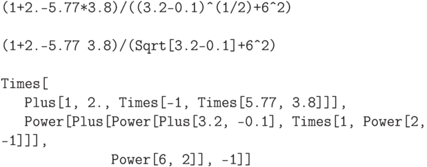 
\tt
(1+2.-5.77*3.8)/((3.2-0.1)\^\,\!(1/2)+6\^\,\!2) \\ \\ \tt
(1+2.-5.77 3.8)/(Sqrt[3.2-0.1]+6\^\,\!2) \\ \\
Times[ \\
\phantom{Tim}Plus[1, 2., Times[-1, Times[5.77, 3.8]]], \\
\phantom{Tim}Power[Plus[Power[Plus[3.2, -0.1], Times[1, Power[2, -1]]], \\
\phantom{Tim}\phantom{Power[Plus[}Power[6, 2]], -1]]