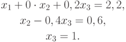 \begin{gather*}
{x}_1  + 0 \cdot{x}_2  + 0,2{x}_3  = 2,2 , \\  
{x}_2  - 0,4{x}_3  = 0,6 , \\  
{x}_3  = 1. 
\end{gather*} 