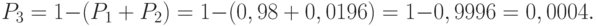 \[{P_3} = 1 - \left( {{P_1} + {P_2}} \right) = 1 - \left( {0,98 + 0,0196} \right) = 1 - 0,9996 = 0,0004.\]