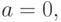 a = 0,