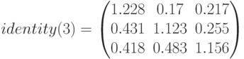 identity(3)=\begin{pmatrix} 1.228 & 0.17 & 0.217 \\ 0.431 & 1.123 & 0.255 \\ 0.418 & 0.483 & 1.156 \end{pmatrix}