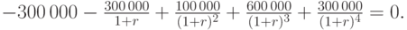 
-300\,000-\frac{300\,000}{1+r}+\frac{100\,000}{(1+r)^2}+\frac{600\,000}{(1+r)^3}+%
\frac{300\,000}{(1+r)^4}=0.
