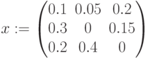 x:=\begin{pmatrix} 0.1& 0.05 & 0.2\\ 0.3& 0 & 0.15 \\ 0.2& 0.4 & 0 \end{pmatrix}