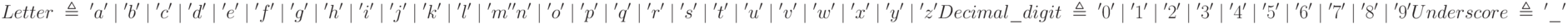 Letter\;\triangleq\;'a'\;|\;'b'\;|\;'c'\;|\;'d'\;|\;'e'\;|\;'f'\;|\;'g'\;|\;'h'\;|\;'i '\;|\;'j '\;|\;'k '\;|\;'l '\;|\;'m'\\'n'\;|\;'o'\;|\;'p'\;|\;'q'\;|\;'r'\;|\;'s'\;|\;'t '\;|\;'u'\;|\;'v'\;|\;'w'\;|\;'x'\;|\;'y'\;|\;'z'\\Decimal\_digit\;\triangleq\;'0 '\;|\;'1'\;|\;'2'\;|\;'3'\;|\;'4'\;|\;'5'\;|\;'6'\;|\;'7'\;|\;'8'\;|\;'9'\\Underscore\;\triangleq\;'\_'