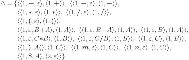 \begin{align*}
{}
\Delta&=\{
\lp\lp1,\trm{+},\varepsilon\rp,
\lp1,\trm{+}\rp\rp,\
\lp\lp1,\trm{-},\varepsilon\rp,
\lp1,\trm{-}\rp\rp,\
\\&\hphantom{{}={}\{}%\}
\lp\lp1,\trm{*},\varepsilon\rp,
\lp1,\trm{*}\rp\rp,\
\lp\lp1,\trm{/},\varepsilon\rp,
\lp1,\trm{/}\rp\rp,\
\\&\hphantom{{}={}\{}%\}
\lp\lp1,\trm{(},\varepsilon\rp,
\lp1,\trm{(}\rp\rp,\
\\&\hphantom{{}={}\{}%\}
\lp\lp1,\varepsilon,B\trm{+}A\rp,
\lp1,A\rp\rp,\
\lp\lp1,\varepsilon,B\trm{-}A\rp,
\lp1,A\rp\rp,\
\lp\lp1,\varepsilon,B\rp,
\lp1,A\rp\rp,\
\\&\hphantom{{}={}\{}%\}
\lp\lp1,\varepsilon,C\trm{*}B\rp,
\lp1,B\rp\rp,\
\lp\lp1,\varepsilon,C\trm{/}B\rp,
\lp1,B\rp\rp,\
\lp\lp1,\varepsilon,C\rp,
\lp1,B\rp\rp,\
\\&\hphantom{{}={}\{}%\}
\lp\lp1,\trm{)},A\trm{(}\rp,
\lp1,C\rp\rp,\
\lp\lp1,\trm{m},\varepsilon\rp,
\lp1,C\rp\rp,\
\lp\lp1,\trm{n},\varepsilon\rp,
\lp1,C\rp\rp,\
\\&\hphantom{{}={}\{}%\}
\lp\lp1,\eos,A\rp,
\lp2,\varepsilon\rp\rp
\}.
\end{align*}