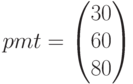 pmt=\begin{pmatrix} 30\\ 60 \\ 80 \end{pmatrix}