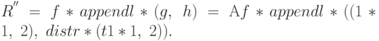 R^{''}=f*appendl*(g,\ h)={\rm A}f*appendl*((1*1,\ 2),\ distr*(t1*1,\ 2)).