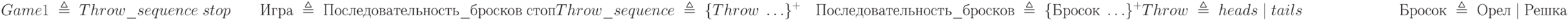 Game1\;\triangleq\;Throw\_sequence\;stop\qquadИгра\;\triangleq\;Последовательность\_бросков\;стоп\\Throw\_sequence\;\triangleq\;\{Throw\;\ldots\}^+ \quad Последовательность\_бросков\;\triangleq\;\{Бросок\;\ldots\}^+\\Throw\;\triangleq\;heads\;|\;tails\qquad\qquad\qquad\;\; Бросок\;\triangleq\;Орел\;|\;Решка