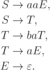 \begin{align*}
S \; & {\to} \; aaE , \\
S \; & {\to} \; T , \\
T \; & {\to} \; baT , \\
T \; & {\to} \; aE , \\
E \; & {\to} \; \varepsilon .
\end{align*}