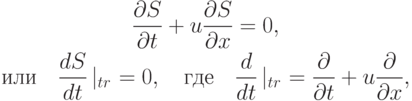 \begin{gather*}  
\frac{{{\partial}S}}{{\partial}t} + u \frac{{{\partial}S}}{{\partial}x} = 0, \\ 
 \mbox{или} \quad \frac{dS}{dt} \left|_{tr}\right. = 0, \quad 
 \mbox{где} \quad \frac{d}{dt} \left|_{tr}\right. = \frac{\partial }{{\partial}t} + 
u \frac{{\partial}}{{\partial}x},   \end{gather*}