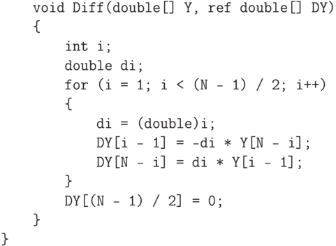 \begin{verbatim}
    void Diff(double[] Y, ref double[] DY)
    {
        int i;
        double di;
        for (i = 1; i < (N - 1) / 2; i++)
        {
            di = (double)i;
            DY[i - 1] = -di * Y[N - i];
            DY[N - i] = di * Y[i - 1];
        }
        DY[(N - 1) / 2] = 0;
    }
}
\end{verbatim}