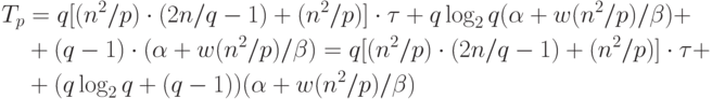 \begin{aligned}
T_p &= q[(n^2/p) \cdot (2n/q-1)+(n^2/p)] \cdot \tau+q \log_2 q(\alpha + w(n^2/p)/ \beta) + \\
&+(q-1) \cdot (\alpha + w(n^2/p)/ \beta) = q[(n^2/p) \cdot (2n/q-1)+(n^2/p)] \cdot \tau+ \\
&+(q\log_2 q +(q-1))( \alpha + w(n^2/p)/ \beta)
\end{aligned}