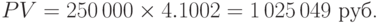 PV=250\,000\times 4.1002=1\,025\,049\mbox{ руб.}