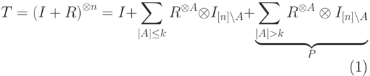 \begin{equation}\label{разложение-тензорной-степени} T=\left(I+R\right)^{\otimes n}=I+\sum_{|A|\le k}^{} R^{\otimes A}\otimes I_{[n]\setminus A}+ \underbrace{\sum\limits_{|A|>k}^{} R^{\otimes A}\otimes I_{[n]\setminus A}}_{P} \end{equation}