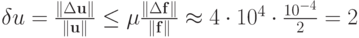 $ \delta u = \frac{\|\Delta\mathbf{u}\|}{\|\mathbf{u}\|} \le \mu \frac{\|\Delta\mathbf{f}\|}{\|\mathbf{f}\|}  \approx  4 \cdot 10^4  \cdot \frac{10^{- 4}}{2}= 2 $