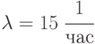 \lambda = 15\;\cfrac{1}{час}