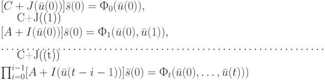 [C+J(\bar u(0))]\bar s(0)= Ф_0(\bar u(0)),\\
[C+J(\bar u(1))][A+I(\bar u(0))]\bar s(0)= Ф_1(\bar u(0), \bar u(1)),\\
………………………………………………………\\
[C+J(\bar u(t))] \prod_{i=0}^{i-1}[A+I(\bar u(t-i-1))]\bar s(0)= Ф_t(\bar u(0), \dots, \bar u(t)))