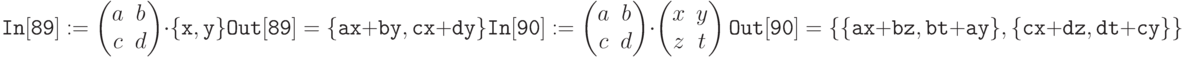 \tt 
In[89]:= 
\begin{pmatrix}
a&b\\
c&d
\end{pmatrix} \cdot \{x,y\}}\\ \\
Out[89]=\{ax+by, cx+dy\}\\ \\
In[90]:= \begin{pmatrix}
a&b\\
c&d
\end{pmatrix} \cdot \begin{pmatrix}
x&y\\
z&t
\end{pmatrix}}\\ \\
Out[90]=\{\{ax+bz, bt+ay\}, \{cx+dz, dt + cy\}\}
