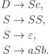 \begin{align*}
D \; & {\to} \; S c , \\
S \; & {\to} \; S S , \\
S \; & {\to} \; \varepsilon , \\
S \; & {\to} \; a S b .
\end{align*}