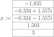 x:=\begin{array}{|c|ccccc|}\hline -1.835 \\ \hline -0.334+1.557i \\ \hline -0.334-1.557i \\ \hline 1.503 \\ \hline 3 \\ \hline \end{array}