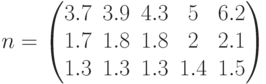 n=\begin{pmatrix} 3.7 & 3.9 & 4.3 & 5 & 6.2 \\ 1.7 & 1.8 & 1.8 & 2 & 2.1 \\ 1.3 & 1.3 & 1.3 & 1.4 & 1.5 \end{pmatrix}