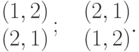 \begin{array}{@{}l@{}}
(1, 2)\\
(2, 1)
\end{array}\,;\quad
\begin{array}{@{}l@{}}
(2, 1)\\
(1, 2)
\end{array}.