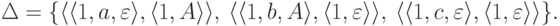 \Delta \peq \{
\lp \lp 1 , a , \varepsilon \rp ,
\lp 1 , A \rp \rp ,\
\lp \lp 1 , b , A \rp ,
\lp 1 , \varepsilon \rp \rp ,\
\lp \lp 1 , c , \varepsilon \rp ,
\lp 1 , \varepsilon \rp \rp
\} .