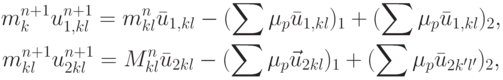 \begin{gather*}
m_k^{{n} + 1} u_{1, {kl}}^{{n} + 1} = m_{kl}^{n} \bar{u}_{1, {kl}} - (\sum {\mu_p \bar{u}_{1, {kl}}} )_1 + (\sum {\mu_p \bar{u}_{1, {kl}}} )_2 ,  \\ 
m_{kl}^{{n} + 1} u_{2 {kl}}^{{n} + 1} = M_{kl}^{n} \bar{u}_{2 {kl}} - (\sum {\mu_p
 \vec{u}_{2 {kl}}} )_1 + (\sum {\mu_p \bar{u}_{2 k^{\prime}l^{\prime}}} )_2 , 
  \end{gather*}  